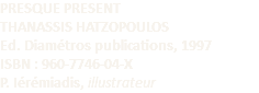 PRESQUE PRESENT THANASSIS HATZOPOULOS Ed. Diamétros publications, 1997 ISBN : 960-7746-04-X P. Iérémiadis, illustrateur