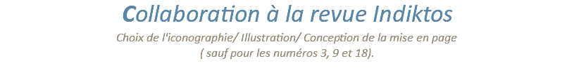 Collaboration à la revue Indiktos Choix de l'iconographie/ Illustration/ Conception de la mise en page  ( sauf pour les numéros 3, 9 et 18). 