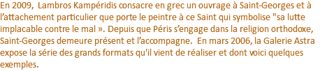 En 2009, Lambros Kampéridis consacre en grec un ouvrage à Saint-Georges et à l’attachement particulier que porte le peintre à ce Saint qui symbolise "sa lutte implacable contre le mal ». Depuis que Péris s’engage dans la religion orthodoxe, Saint-Georges demeure présent et l’accompagne. En mars 2006, la Galerie Astra expose la série des grands formats qu'il vient de réaliser et dont voici quelques exemples.