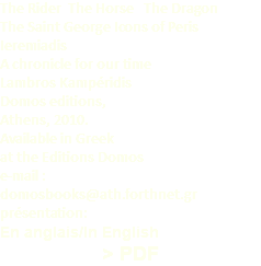 The Rider The Horse The Dragon The Saint George Icons of Peris Ieremiadis A chronicle for our time Lambros Kampéridis Domos editions, Athens, 2010. Available in Greek at the Editions Domos e-mail : domosbooks@ath.forthnet.gr présentation: En anglais/In English > PDF