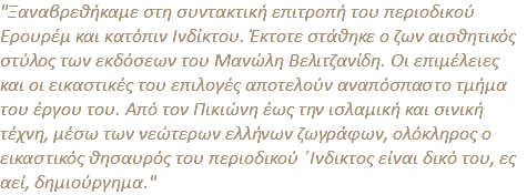 "Ξαναβρεθήκαμε στη συντακτική επιτροπή του περιοδικού Ερουρέμ και κατόπιν Ινδίκτου. Έκτοτε στάθηκε ο ζων αισθητικός στύλος των εκδόσεων του Μανώλη Βελιτζανίδη. Οι επιμέλειες και οι εικαστικές του επιλογές αποτελούν αναπόσπαστο τμήμα του έργου του. Από τον Πικιώνη έως την ισλαμική και σινική τέχνη, μέσω των νεώτερων ελλήνων ζωγράφων, ολόκληρος ο εικαστικός θησαυρός του περιοδικού ΄Ινδικτος είναι δικό του, ες αεί, δημιούργημα."