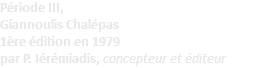Période III, Giannoulis Chalépas 1ère édition en 1979 par P. Iérémiadis, concepteur et éditeur