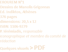 EROUREM N°1 Dessins de Manolis Grigoreas  Ed. Indiktos, Athènes 376 pages dimensions: 20,5 x 12 ISBN: 1106-9279 P. Iérémiadis, responsable iconographique et membre du comité de rédaction Quelques visuels > PDF