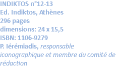 INDIKTOS n°12-13 Ed. Indiktos, Athènes 296 pages dimensions: 24 x 15,5 ISBN: 1106-9279 P. Iérémiadis, responsable iconographique et membre du comité de rédaction