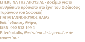 ΕΠΕΚΕΙΝΑ ΤΗΣ ΑΠΟΥΣΙΑΣ - Δοκίμιο για το ανθρώπινο πρόσωπο στα ίχνη του Οιδίποδος Τυράννου του Σοφοκλή ΠΑΠΑΓΙΑΝΝΟΠΟΥΛΟΣ ΗΛΙΑΣ Eκδ. Ίνδικτος, Αθήνα, ISBN: 960-518-199-1 P. Iérémiadis, illustrateur de la première de couverture