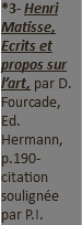 *3- Henri Matisse, Ecrits et propos sur l’art, par D. Fourcade, Ed. Hermann, p.190- citation soulignée par P.I.
