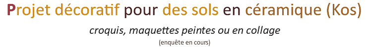 Projet décoratif pour des sols en céramique (Kos)  croquis, maquettes peintes ou en collage (enquête en cours)