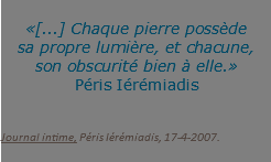 &nbsp;«[...] Chaque pierre possède  sa propre lumière, et chacune,  son obscurité bien à elle.» Péris Iérémiadis Journal intime, Péris Iérémiadis, 17-4-2007.