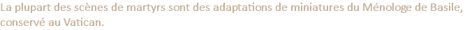La plupart des scènes de martyrs sont des adaptations de miniatures du Ménologe de Basile, conservé au Vatican. 